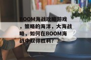 BOOM海战攻略游戏,策略的海洋,大海战略,如何在BOOM海战中取得胜利? BOOM海战攻略游戏,策略的海洋,大海战略,如何在BOOM海战中取得胜利?