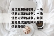 免流量视频网站,一场信息过滤的战争,一场信息过滤的战争,如何避免免流量视频网站的信息侵犯? 免流量视频网站,一场信息过滤的战争,一场信息过滤的战争,如何避免免流量视频网站的信息侵犯?