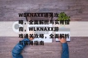WLKNAXX通关攻略,全面解析与实用指南,WLKNAXX游戏通关攻略,全面解析与实用指南 WLKNAXX通关攻略,全面解析与实用指南,WLKNAXX游戏通关攻略,全面解析与实用指南