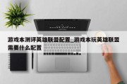 游戏本测评英雄联盟配置_游戏本玩英雄联盟需要什么配置 游戏本测评英雄联盟配置_游戏本玩英雄联盟需要什么配置