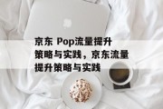京东 Pop流量提升策略与实践,京东流量提升策略与实践 京东 Pop流量提升策略与实践,京东流量提升策略与实践
