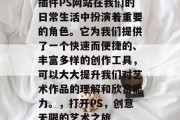 插件PS网站在我们的日常生活中扮演着重要的角色。它为我们提供了一个快速而便捷的、丰富多样的创作工具,可以大大提升我们对艺术作品的理解和欣赏能力。,打开PS,创意无限的艺术之旅 插件PS网站在我们的日常生活中扮演着重要的角色。它为我们提供了一个快速而便捷的、丰富多样的创作工具,可以大大提升我们对艺术作品的理解和欣赏能力。,打开PS,创意无限的艺术之旅