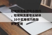 短视频流量提升小技巧，短视频流量增长秘诀，10个实用技巧教你快速变现