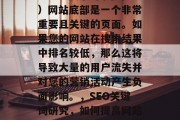 SEO(搜索引擎优化)网站底部是一个非常重要且关键的页面。如果您的网站在搜索结果中排名较低,那么这将导致大量的用户流失并对您的营销活动产生负面影响。,SEO关键词研究,如何提高网站排名和吸引流量 SEO(搜索引擎优化)网站底部是一个非常重要且关键的页面。如果您的网站在搜索结果中排名较低,那么这将导致大量的用户流失并对您的营销活动产生负面影响。,SEO关键词研究,如何提高网站排名和吸引流量