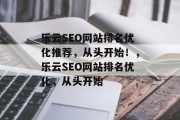 乐云SEO网站排名优化推荐,从头开始!,乐云SEO网站排名优化,从头开始 乐云SEO网站排名优化推荐,从头开始!,乐云SEO网站排名优化,从头开始