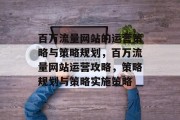 百万流量网站的运营策略与策略规划,百万流量网站运营攻略,策略规划与策略实施策略 百万流量网站的运营策略与策略规划,百万流量网站运营攻略,策略规划与策略实施策略