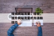 增城网站流量,增城,提升网站流量的方法和技巧 增城网站流量,增城,提升网站流量的方法和技巧