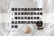 爆笑关羽通关攻略图片,笑点满满的游戏攻略,爆笑关羽通关攻略,笑点满满的游戏秘籍图片版 爆笑关羽通关攻略图片,笑点满满的游戏攻略,爆笑关羽通关攻略,笑点满满的游戏秘籍图片版