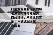 打造专业且有深度的域名深情网站搭建服务，网站设计，从概念到落地 - 一站式域名搭建服务