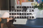 江苏，建设全国领先的数字互联网企业，江苏互联网发展走在前列，打造全国领先数字互联网企业