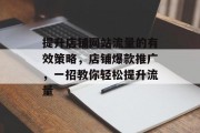 提升店铺网站流量的有效策略,店铺爆款推广,一招教你轻松提升流量 提升店铺网站流量的有效策略,店铺爆款推广,一招教你轻松提升流量