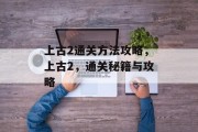 上古2通关方法攻略，上古2，通关秘籍与攻略