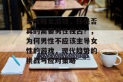 男攻略女游戏，你是否真的需要男性独占？，为何男性不应该主导女性的游戏，现代趋势的挑战与应对策略