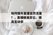 如何提升直播自然流量?,直播精准定位、提高互动率 如何提升直播自然流量?,直播精准定位、提高互动率