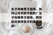 女子攻略男子游戏，如何让对手防不胜防？女子攻略男子游戏，教你应对各种高手的策略挑战！