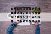 在线购买流量网站的种类及选择,如何在互联网上精准投放广告?选择一个有效的在线流量网站 在线购买流量网站的种类及选择,如何在互联网上精准投放广告?选择一个有效的在线流量网站