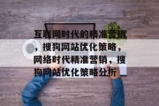 互联网时代的精准营销,搜狗网站优化策略,网络时代精准营销,搜狗网站优化策略分析 互联网时代的精准营销,搜狗网站优化策略,网络时代精准营销,搜狗网站优化策略分析
