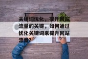 关键词优化,提升网站流量的关键,如何通过优化关键词来提升网站流量? 关键词优化,提升网站流量的关键,如何通过优化关键词来提升网站流量?