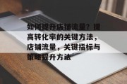 如何提升店铺流量?提高转化率的关键方法,店铺流量,关键指标与策略提升方法 如何提升店铺流量?提高转化率的关键方法,店铺流量,关键指标与策略提升方法