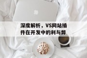 深度解析,VS网站插件在开发中的利与弊 深度解析,VS网站插件在开发中的利与弊
