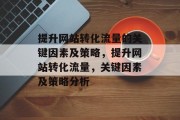提升网站转化流量的关键因素及策略,提升网站转化流量,关键因素及策略分析 提升网站转化流量的关键因素及策略,提升网站转化流量,关键因素及策略分析