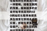 SEO网站优化服务是企业为了提升其在线可见度和转化率而进行的一种策略。随着互联网的发展,越来越多的企业开始寻找高效的SEO网站优化服务来提高其在搜索引擎排名中的位置,并吸引更多的潜在客户。,优化您的网站以获得更好的排名,SEO网站优化服务的重要性与优势分析 SEO网站优化服务是企业为了提升其在线可见度和转化率而进行的一种策略。随着互联网的发展,越来越多的企业开始寻找高效的SEO网站优化服务来提高其在搜索引擎排名中的位置,并吸引更多的潜在客户。,优化您的网站以获得更好的排名,SEO网站优化服务的重要性与优势分析