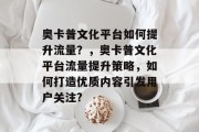 奥卡普文化平台如何提升流量?,奥卡普文化平台流量提升策略,如何打造优质内容引发用户关注? 奥卡普文化平台如何提升流量?,奥卡普文化平台流量提升策略,如何打造优质内容引发用户关注?