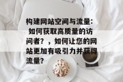 构建网站空间与流量: 如何获取高质量的访问者？，如何让您的网站更加有吸引力并获得流量？