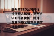 惠州市SEO公司排行排行榜之解析,惠州市SEO排名榜析,提升企业网络营销效率的方法和策略 惠州市SEO公司排行排行榜之解析,惠州市SEO排名榜析,提升企业网络营销效率的方法和策略