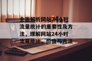 全面解析网站24小时流量统计的重要性及方法,理解网站24小时流量统计,价值与方法 全面解析网站24小时流量统计的重要性及方法,理解网站24小时流量统计,价值与方法