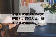 荣耀与攻略策略游戏的界限?,荣耀人生,新手必读攻略策略 荣耀与攻略策略游戏的界限?,荣耀人生,新手必读攻略策略