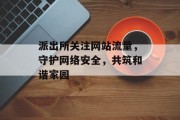 派出所关注网站流量,守护网络安全,共筑和谐家园 派出所关注网站流量,守护网络安全,共筑和谐家园