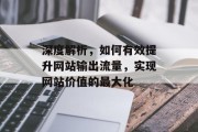 深度解析,如何有效提升网站输出流量,实现网站价值的最大化 深度解析,如何有效提升网站输出流量,实现网站价值的最大化