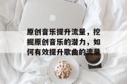 原创音乐提升流量，挖掘原创音乐的潜力，如何有效提升歌曲的流量
