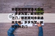 邪恶冥刻序章通关攻略，步步为营，解锁胜利之门，邪恶冥刻序章通关攻略，步步为营，解锁胜利之门