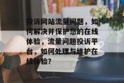 投诉网站流量问题,如何解决并保护您的在线体验,流量问题投诉平台,如何处理与维护在线体验? 投诉网站流量问题,如何解决并保护您的在线体验,流量问题投诉平台,如何处理与维护在线体验?
