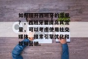 如何提升西班牙的流量?,西班牙要提高其流量,可以考虑使用社交媒体、搜索引擎优化和视频营销。 如何提升西班牙的流量?,西班牙要提高其流量,可以考虑使用社交媒体、搜索引擎优化和视频营销。