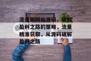 流量刷网站源码,破解盈利之路的策略,流量精准获取,从源码破解盈利之路 流量刷网站源码,破解盈利之路的策略,流量精准获取,从源码破解盈利之路