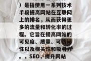 SEO(搜索引擎优化)是指使用一系列技术手段提高网站在互联网上的排名,从而获得更多的流量和转化率的过程。它旨在提高网站的可见度、质量、可访问性以及相关性和吸引力。,SEO,提升网站排名的有效方法 SEO(搜索引擎优化)是指使用一系列技术手段提高网站在互联网上的排名,从而获得更多的流量和转化率的过程。它旨在提高网站的可见度、质量、可访问性以及相关性和吸引力。,SEO,提升网站排名的有效方法