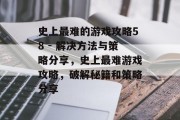 史上最难的游戏攻略58 - 解决方法与策略分享,史上最难游戏攻略,破解秘籍和策略分享 史上最难的游戏攻略58 - 解决方法与策略分享,史上最难游戏攻略,破解秘籍和策略分享