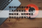 提升网站流量IP查询工具的使用体验，提升网站流量，如何明智选择和优化IP查询工具？