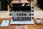 英雄学院攻略游戏,如何一步步打造最强的角色?,王者荣耀,怎样一步一步打造最强角色? 英雄学院攻略游戏,如何一步步打造最强的角色?,王者荣耀,怎样一步一步打造最强角色?