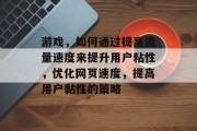 游戏,如何通过提高流量速度来提升用户粘性,优化网页速度,提高用户黏性的策略 游戏,如何通过提高流量速度来提升用户粘性,优化网页速度,提高用户黏性的策略