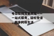 电信在线流量网站——一站式服务，轻松登录，畅享网络生活