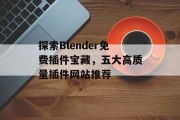 探索Blender免费插件宝藏,五大高质量插件网站推荐 探索Blender免费插件宝藏,五大高质量插件网站推荐