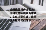 运用流量提升方案:如何将业务拓展到新市场，实现流量突破，流量提升策略实战分享