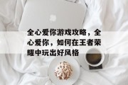 全心爱你游戏攻略,全心爱你,如何在王者荣耀中玩出好风格 全心爱你游戏攻略,全心爱你,如何在王者荣耀中玩出好风格