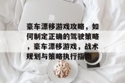 豪车漂移游戏攻略,如何制定正确的驾驶策略,豪车漂移游戏,战术规划与策略执行指南 豪车漂移游戏攻略,如何制定正确的驾驶策略,豪车漂移游戏,战术规划与策略执行指南