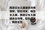 西游记女儿国通关攻略视频,轻松闯关,畅游女儿国,西游记女儿国通关全攻略,轻松闯关,畅游无忧 西游记女儿国通关攻略视频,轻松闯关,畅游女儿国,西游记女儿国通关全攻略,轻松闯关,畅游无忧