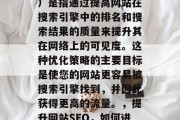 SEO(搜索引擎优化)是指通过提高网站在搜索引擎中的排名和搜索结果的质量来提升其在网络上的可见度。这种优化策略的主要目标是使您的网站更容易被搜索引擎找到,并因此获得更高的流量。,提升网站SEO,如何进行优化以提高可见度 SEO(搜索引擎优化)是指通过提高网站在搜索引擎中的排名和搜索结果的质量来提升其在网络上的可见度。这种优化策略的主要目标是使您的网站更容易被搜索引擎找到,并因此获得更高的流量。,提升网站SEO,如何进行优化以提高可见度